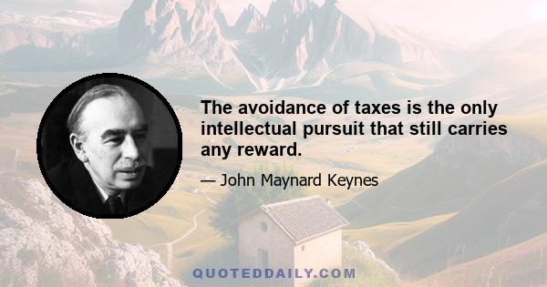 The avoidance of taxes is the only intellectual pursuit that still carries any reward.