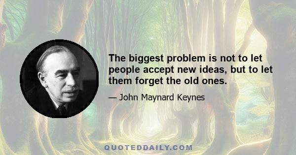 The biggest problem is not to let people accept new ideas, but to let them forget the old ones.