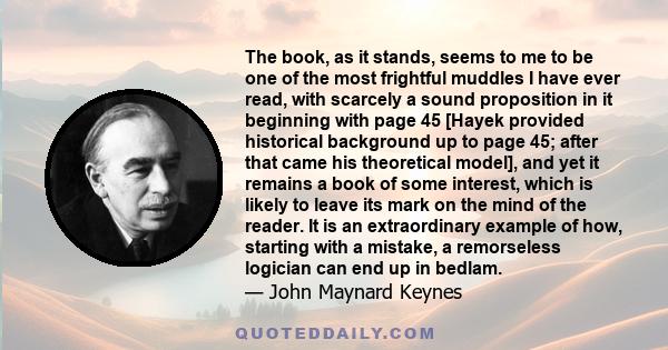 The book, as it stands, seems to me to be one of the most frightful muddles I have ever read, with scarcely a sound proposition in it beginning with page 45 [Hayek provided historical background up to page 45; after