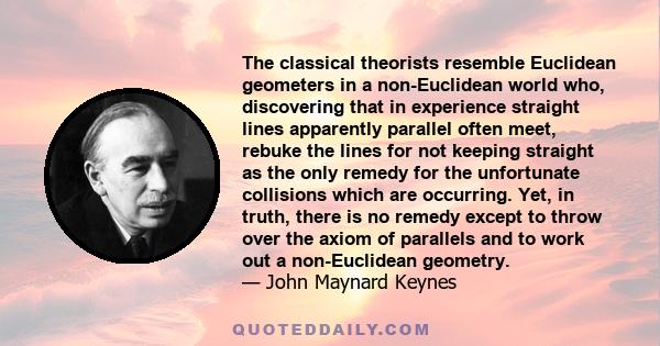 The classical theorists resemble Euclidean geometers in a non-Euclidean world who, discovering that in experience straight lines apparently parallel often meet, rebuke the lines for not keeping straight as the only