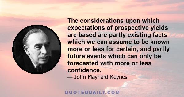 The considerations upon which expectations of prospective yields are based are partly existing facts which we can assume to be known more or less for certain, and partly future events which can only be forecasted with