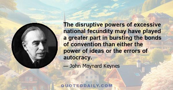 The disruptive powers of excessive national fecundity may have played a greater part in bursting the bonds of convention than either the power of ideas or the errors of autocracy.