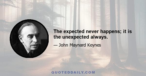 The expected never happens; it is the unexpected always.