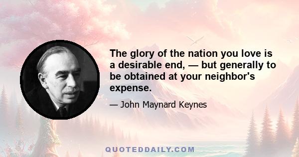 The glory of the nation you love is a desirable end, — but generally to be obtained at your neighbor's expense.