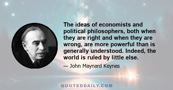 The ideas of economists and political philosophers, both when they are right and when they are wrong, are more powerful than is generally understood. Indeed, the world is ruled by little else.