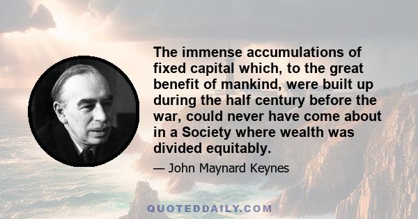 The immense accumulations of fixed capital which, to the great benefit of mankind, were built up during the half century before the war, could never have come about in a Society where wealth was divided equitably.