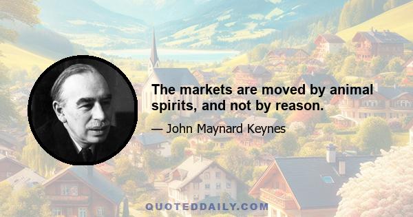 The markets are moved by animal spirits, and not by reason.