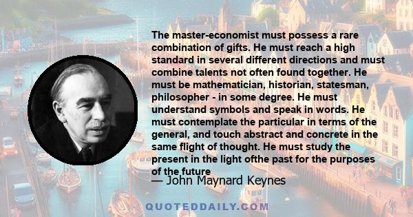 The master-economist must possess a rare combination of gifts. He must reach a high standard in several different directions and must combine talents not often found together. He must be mathematician, historian,