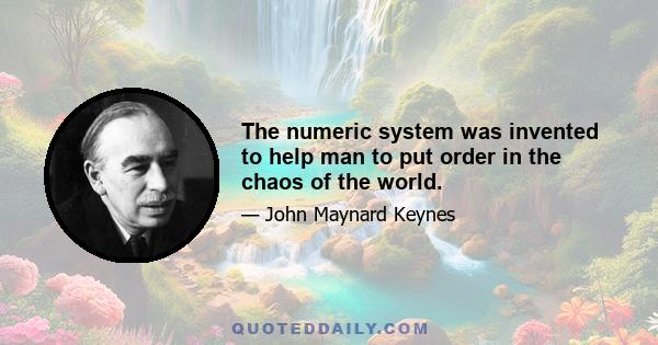 The numeric system was invented to help man to put order in the chaos of the world.