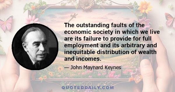 The outstanding faults of the economic society in which we live are its failure to provide for full employment and its arbitrary and inequitable distribution of wealth and incomes.