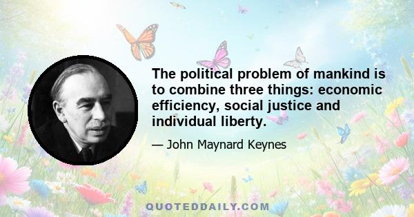 The political problem of mankind is to combine three things: economic efficiency, social justice and individual liberty.