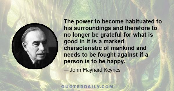 The power to become habituated to his surroundings and therefore to no longer be grateful for what is good in it is a marked characteristic of mankind and needs to be fought against if a person is to be happy.