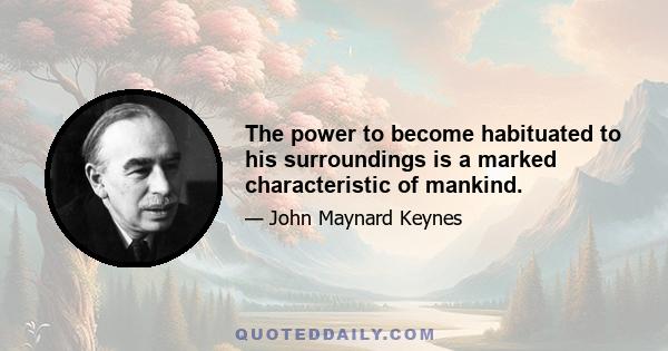 The power to become habituated to his surroundings is a marked characteristic of mankind.