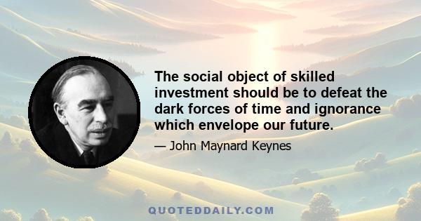 The social object of skilled investment should be to defeat the dark forces of time and ignorance which envelope our future.