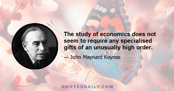 The study of economics does not seem to require any specialised gifts of an unusually high order.