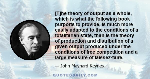 [T]he theory of output as a whole, which is what the following book purports to provide, is much more easily adapted to the conditions of a totalitarian state, than is the theory of production and distribution of a