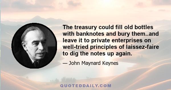 The treasury could fill old bottles with banknotes and bury them..and leave it to private enterprises on well-tried principles of laissez-faire to dig the notes up again.