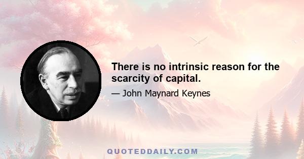 There is no intrinsic reason for the scarcity of capital.