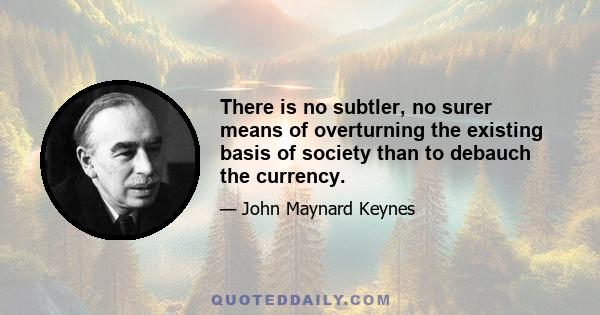 There is no subtler, no surer means of overturning the existing basis of society than to debauch the currency.