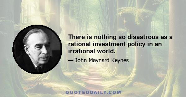 There is nothing so disastrous as a rational investment policy in an irrational world.