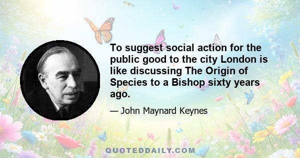 To suggest social action for the public good to the city London is like discussing The Origin of Species to a Bishop sixty years ago.