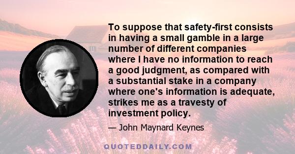 To suppose that safety-first consists in having a small gamble in a large number of different companies where I have no information to reach a good judgment, as compared with a substantial stake in a company where one's 