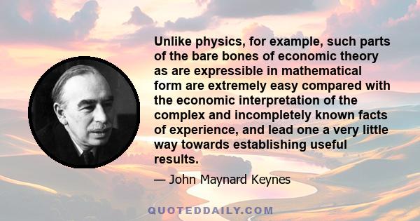 Unlike physics, for example, such parts of the bare bones of economic theory as are expressible in mathematical form are extremely easy compared with the economic interpretation of the complex and incompletely known