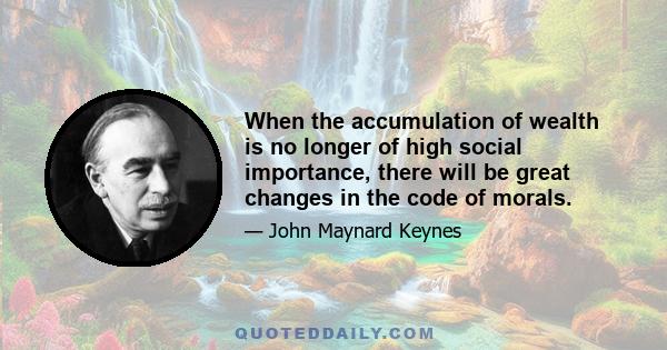 When the accumulation of wealth is no longer of high social importance, there will be great changes in the code of morals. We shall be able to rid ourselves of many of the pseudo-moral principles which have hag-ridden