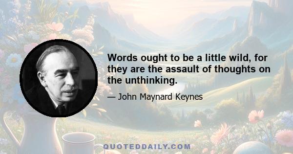 Words ought to be a little wild, for they are the assault of thoughts on the unthinking.