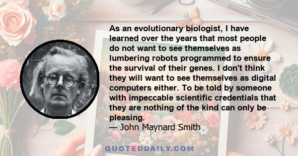 As an evolutionary biologist, I have learned over the years that most people do not want to see themselves as lumbering robots programmed to ensure the survival of their genes. I don't think they will want to see