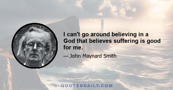 I can't go around believing in a God that believes suffering is good for me.