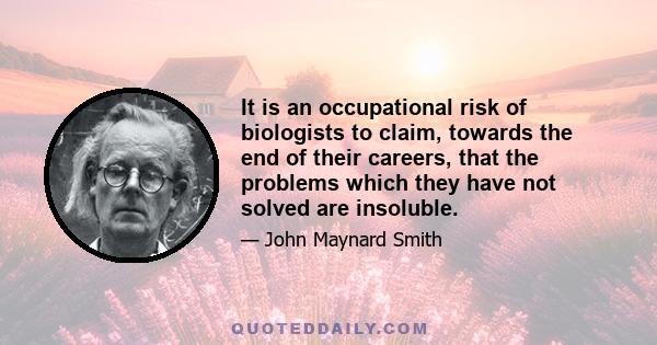 It is an occupational risk of biologists to claim, towards the end of their careers, that the problems which they have not solved are insoluble.