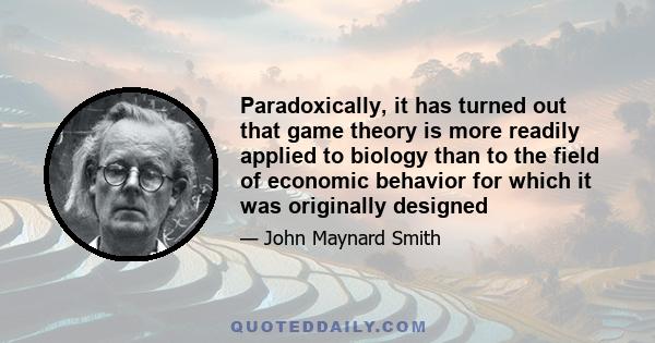 Paradoxically, it has turned out that game theory is more readily applied to biology than to the field of economic behavior for which it was originally designed