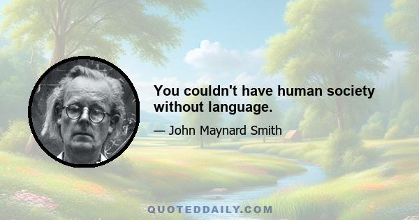 You couldn't have human society without language.