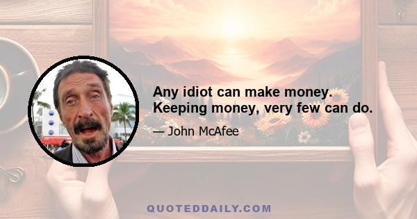 Any idiot can make money. Keeping money, very few can do.