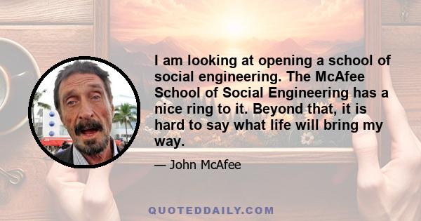 I am looking at opening a school of social engineering. The McAfee School of Social Engineering has a nice ring to it. Beyond that, it is hard to say what life will bring my way.