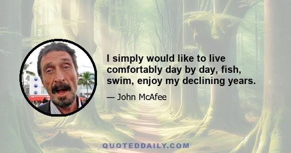 I simply would like to live comfortably day by day, fish, swim, enjoy my declining years.