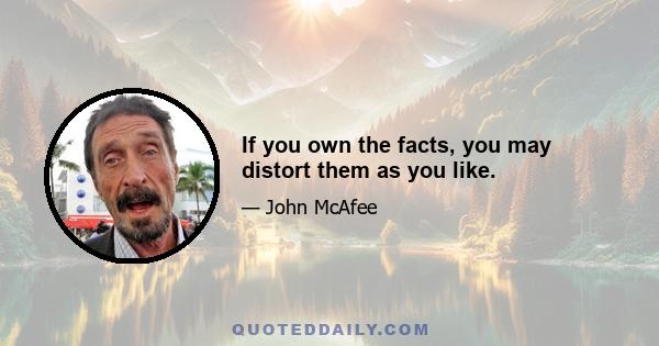 If you own the facts, you may distort them as you like.