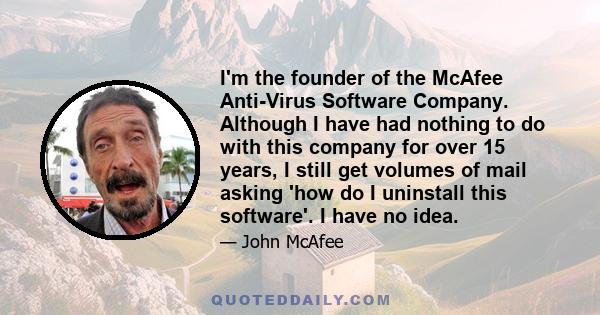 I'm the founder of the McAfee Anti-Virus Software Company. Although I have had nothing to do with this company for over 15 years, I still get volumes of mail asking 'how do I uninstall this software'. I have no idea.