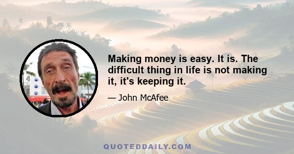 Making money is easy. It is. The difficult thing in life is not making it, it's keeping it.