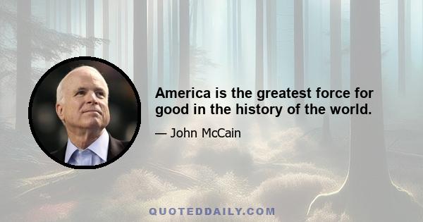 America is the greatest force for good in the history of the world.