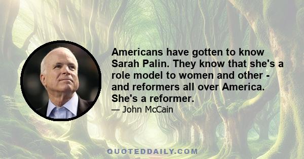 Americans have gotten to know Sarah Palin. They know that she's a role model to women and other - and reformers all over America. She's a reformer.