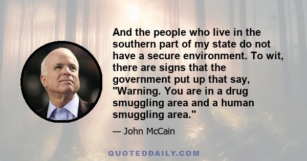 And the people who live in the southern part of my state do not have a secure environment. To wit, there are signs that the government put up that say, Warning. You are in a drug smuggling area and a human smuggling