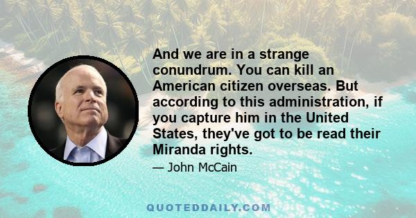 And we are in a strange conundrum. You can kill an American citizen overseas. But according to this administration, if you capture him in the United States, they've got to be read their Miranda rights.