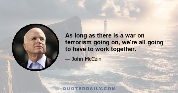 As long as there is a war on terrorism going on, we're all going to have to work together.