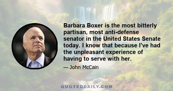 Barbara Boxer is the most bitterly partisan, most anti-defense senator in the United States Senate today. I know that because I've had the unpleasant experience of having to serve with her.