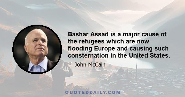 Bashar Assad is a major cause of the refugees which are now flooding Europe and causing such consternation in the United States.