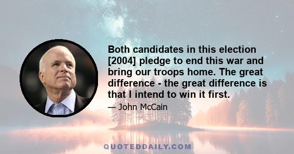 Both candidates in this election [2004] pledge to end this war and bring our troops home. The great difference - the great difference is that I intend to win it first.