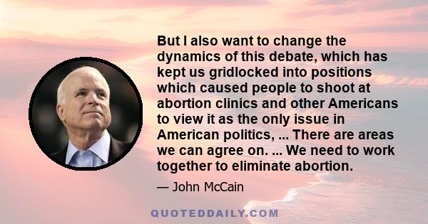 But I also want to change the dynamics of this debate, which has kept us gridlocked into positions which caused people to shoot at abortion clinics and other Americans to view it as the only issue in American politics,