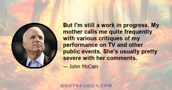 But I'm still a work in progress. My mother calls me quite frequently with various critiques of my performance on TV and other public events. She's usually pretty severe with her comments.